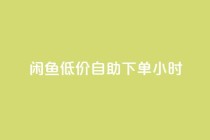 闲鱼低价自助下单24小时,一元秒杀 - dy24小时自助业务下单超稳定 - 快手业务在线下单平台全网最低