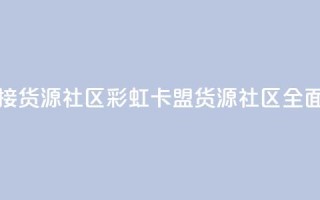 彩虹卡盟对接货源社区 - 彩虹卡盟：货源社区全面对接。