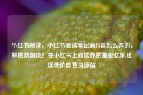 小红书阅读，小红书阅读笔记满15篇怎么弄的，解锁新潮流！在小红书上阅读你的最爱亿乐社区低价自营货源站