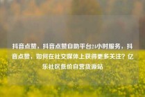 抖音点赞，抖音点赞自助平台24小时服务，抖音点赞，如何在社交媒体上获得更多关注？亿乐社区低价自营货源站