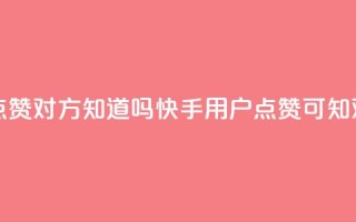 快手点赞对方知道吗(快手用户点赞可知对方吗)
