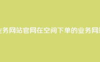 qq空间下单业务网站官网 → 在QQ空间下单的业务网站官方网站