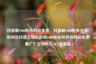 抖音刷1000粉丝网站免费，抖音刷1000粉多少钱?如何在抖音上轻松获取1000粉丝并获得网站免费推广？亿乐社区SUP货源站