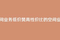 超低价qq空间业务低价赞 - 高性价比的QQ空间业务低价赞,买得更划算!