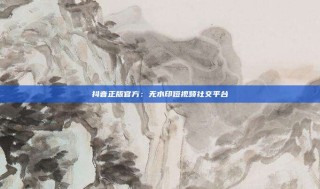 抖音正版官方：无水印短视频社交平台