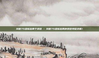 抖音75级标志两个颜色 - 抖音75级标志两种颜色特征详解！