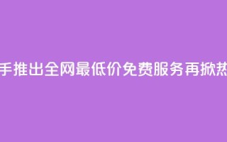 快手推出全网最低价免费服务再掀热潮