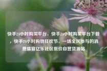 快手24小时购买平台，快手24小时购买平台下载，快手24小时购物狂欢节，一场全民参与的消费盛宴亿乐社区低价自营货源站