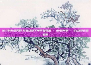 bilibili业务网,抖音点赞下单平台收藏 - dy秒单粉 - dy点赞充值秒到