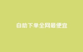 自助下单全网最便宜 - 全网最低价自助下单服务，尽享优惠购物体验!