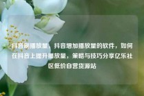 抖音刷播放量，抖音增加播放量的软件，如何在抖音上提升播放量，策略与技巧分享亿乐社区低价自营货源站