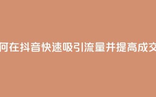 如何在抖音快速吸引流量并提高成交率