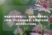 纯流量卡免费申请入口，纯流量卡免费申请入口联通，轻松获得纯流量卡，无需支付任何费用亿乐社区SUP货源站