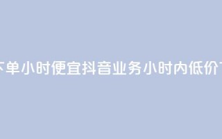 抖音业务下单24小时便宜(抖音业务24小时内低价下单)