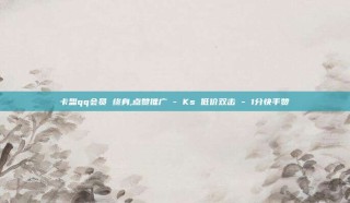 卡盟qq会员 终身,点赞推广 - Ks 低价双击 - 1分快手赞