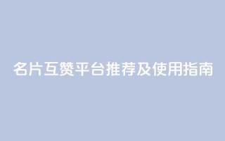 QQ名片互赞平台推荐及使用指南