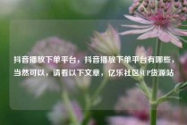 抖音播放下单平台，抖音播放下单平台有哪些，当然可以，请看以下文章，亿乐社区SUP货源站