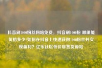 抖音刷1000粉丝网站免费，抖音刷1000粉 哪里能价格多少?如何在抖音上快速获得1000粉丝并实现盈利？亿乐社区低价自营货源站