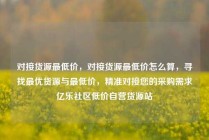 对接货源最低价，对接货源最低价怎么算，寻找最优货源与最低价，精准对接您的采购需求亿乐社区低价自营货源站