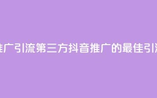 抖音推广引流第三方(抖音推广的最佳引流策略)