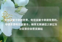 电信流量卡申请免费，电信流量卡申请免费吗，申请免费电信流量卡，畅享无限通信之旅亿乐社区低价自营货源站
