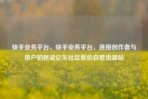 快手业务平台，快手业务平台，连接创作者与用户的桥梁亿乐社区低价自营货源站