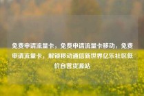 免费申请流量卡，免费申请流量卡移动，免费申请流量卡，解锁移动通信新世界亿乐社区低价自营货源站