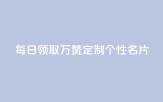 每日领取10万赞，定制个性名片