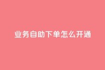 qq业务自助下单怎么开通 - 如何启用qq业务自助下单功能!