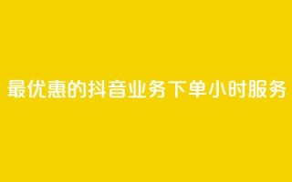 最优惠的抖音业务下单24小时服务
