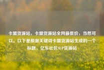 卡盟货源站，卡盟货源站全网最低价，当然可以。以下是根据关键词卡盟货源站生成的一个标题，亿乐社区SUP货源站