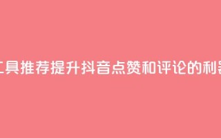 工具推荐：提升抖音点赞和评论的利器