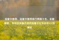 流量卡推荐，流量卡推荐排行榜前十名，全面解析，如何选择最合适的流量卡亿乐社区SUP货源站