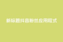 新标题：抖音粉丝应用程式-实用工具分享