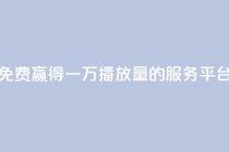 抖音免费赢得一万播放量的服务平台揭秘