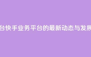 快手业务平台 - 快手业务平台的最新动态与发展解析!