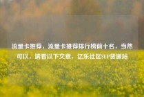 流量卡推荐，流量卡推荐排行榜前十名，当然可以，请看以下文章，亿乐社区SUP货源站