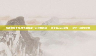 抖音攒攒平台,快手播放量一万免费网站 - 快手买call链接 - 快手一秒800赞