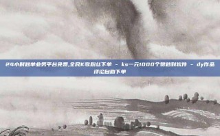 24小时秒单业务平台免费,全民K歌粉丝下单 - ks一元1000个赞秒到软件 - dy作品评论自助下单