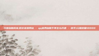 抖音自助商城,低价货源网站 - qq业务自助下单怎么开通 - 快手1元播放量10000