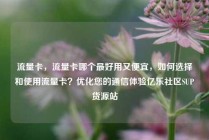 流量卡，流量卡哪个最好用又便宜，如何选择和使用流量卡？优化您的通信体验亿乐社区SUP货源站