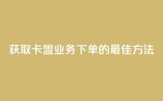 获取卡盟业务下单的最佳方法