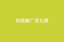 抖音推广怎么做 - 如何有效推广抖音账号!