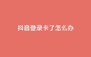 抖音登录卡了怎么办