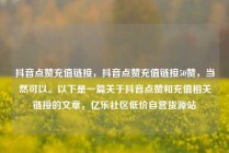 抖音点赞充值链接，抖音点赞充值链接50赞，当然可以。以下是一篇关于抖音点赞和充值相关链接的文章，亿乐社区低价自营货源站