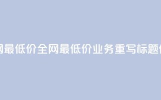 dy业务全网最低价 - 全网最低价dy业务重写标题件~