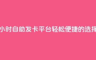 24小时自助发卡平台，轻松便捷的选择
