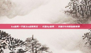 ks业务一千粉,ks点赞真实 - 卡盟dy业务 - 抖音24小时自助免费