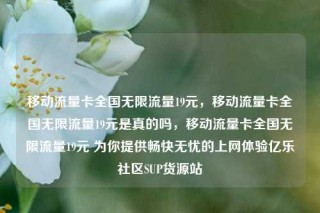 移动流量卡全国无限流量19元，移动流量卡全国无限流量19元是真的吗，移动流量卡全国无限流量19元 为你提供畅快无忧的上网体验亿乐社区SUP货源站