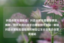 抖音点赞充值链接，抖音点赞充值链接便宜，揭秘，如何利用抖音平台赚取额外收益—解锁抖音点赞和充值链接的秘密亿乐社区低价自营货源站